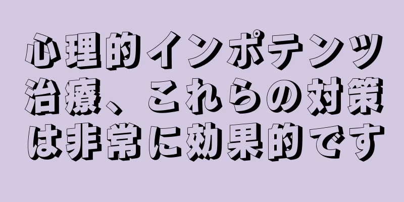 心理的インポテンツ治療、これらの対策は非常に効果的です
