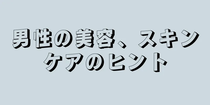 男性の美容、スキンケアのヒント