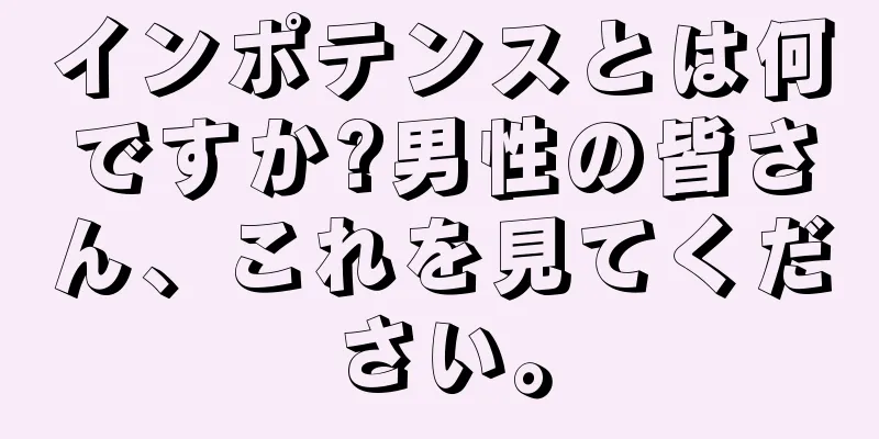 インポテンスとは何ですか?男性の皆さん、これを見てください。