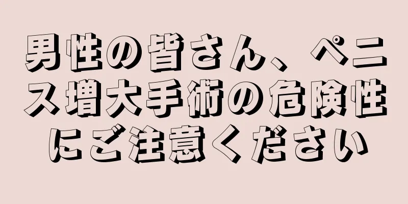 男性の皆さん、ペニス増大手術の危険性にご注意ください