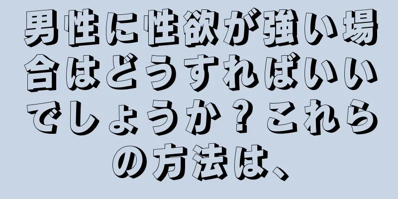 男性に性欲が強い場合はどうすればいいでしょうか？これらの方法は、