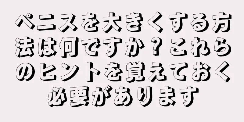 ペニスを大きくする方法は何ですか？これらのヒントを覚えておく必要があります