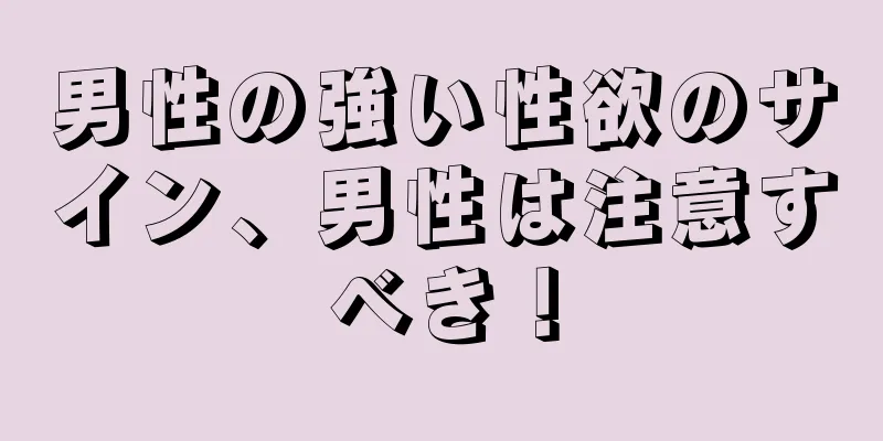 男性の強い性欲のサイン、男性は注意すべき！