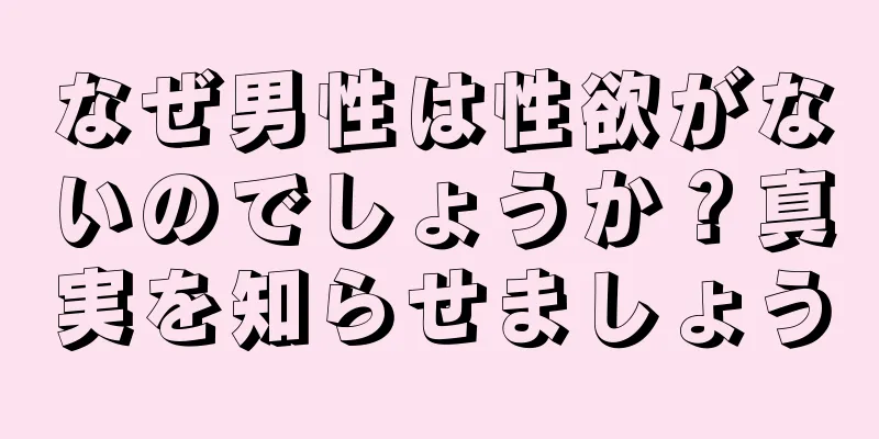 なぜ男性は性欲がないのでしょうか？真実を知らせましょう