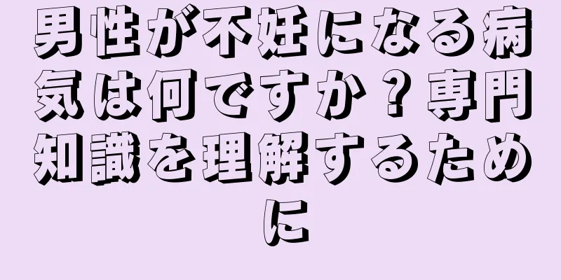 男性が不妊になる病気は何ですか？専門知識を理解するために