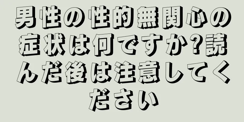 男性の性的無関心の症状は何ですか?読んだ後は注意してください