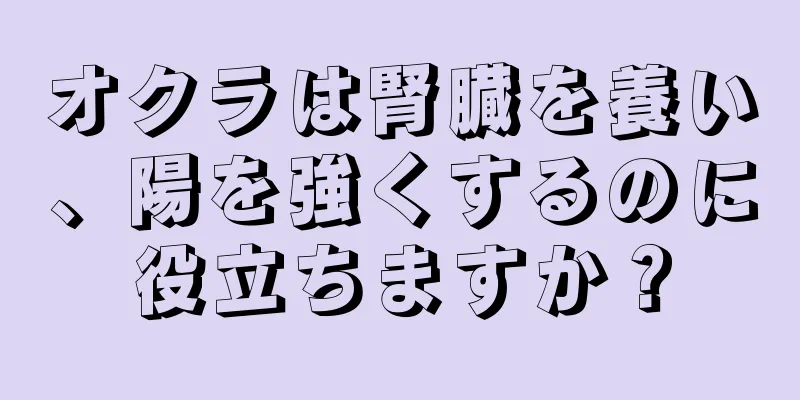オクラは腎臓を養い、陽を強くするのに役立ちますか？