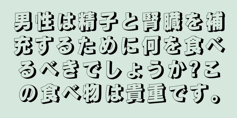 男性は精子と腎臓を補充するために何を食べるべきでしょうか?この食べ物は貴重です。