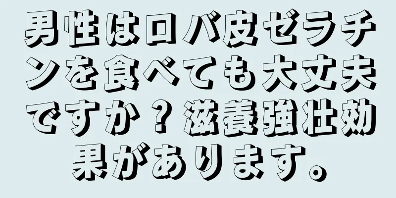 男性はロバ皮ゼラチンを食べても大丈夫ですか？滋養強壮効果があります。