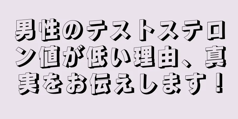 男性のテストステロン値が低い理由、真実をお伝えします！