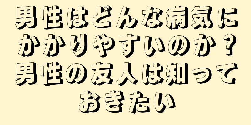 男性はどんな病気にかかりやすいのか？男性の友人は知っておきたい