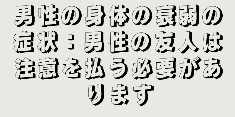 男性の身体の衰弱の症状：男性の友人は注意を払う必要があります