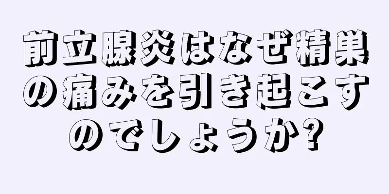 前立腺炎はなぜ精巣の痛みを引き起こすのでしょうか?