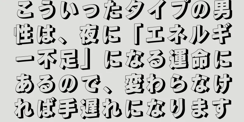 こういったタイプの男性は、夜に「エネルギー不足」になる運命にあるので、変わらなければ手遅れになります