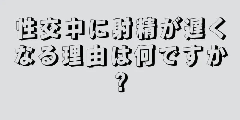 性交中に射精が遅くなる理由は何ですか?