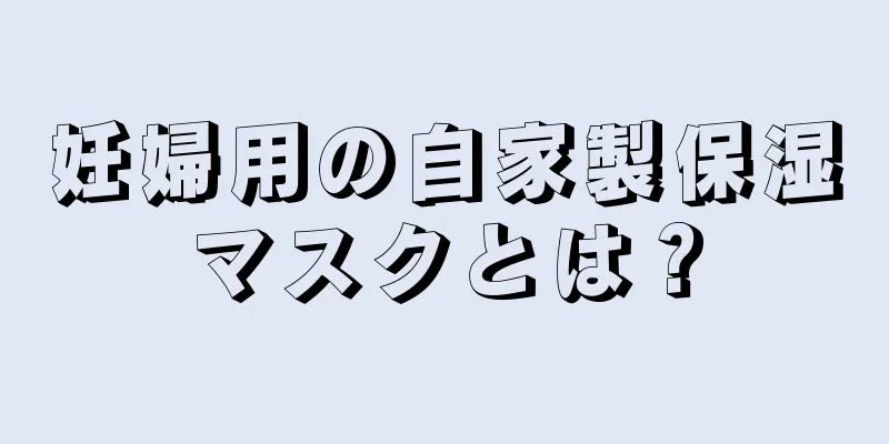 妊婦用の自家製保湿マスクとは？