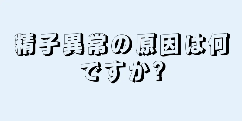 精子異常の原因は何ですか?