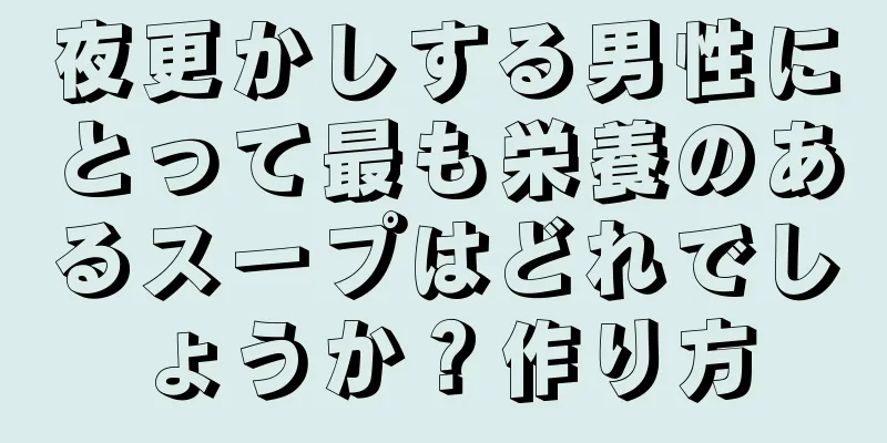 夜更かしする男性にとって最も栄養のあるスープはどれでしょうか？作り方