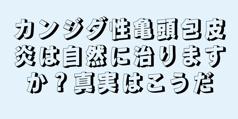 カンジダ性亀頭包皮炎は自然に治りますか？真実はこうだ