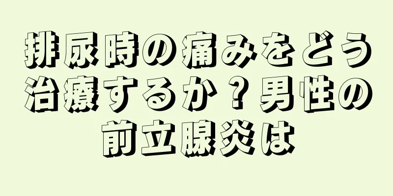 排尿時の痛みをどう治療するか？男性の前立腺炎は