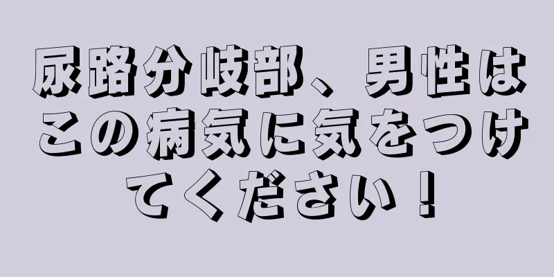 尿路分岐部、男性はこの病気に気をつけてください！