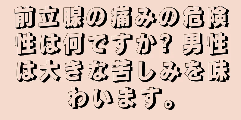 前立腺の痛みの危険性は何ですか? 男性は大きな苦しみを味わいます。