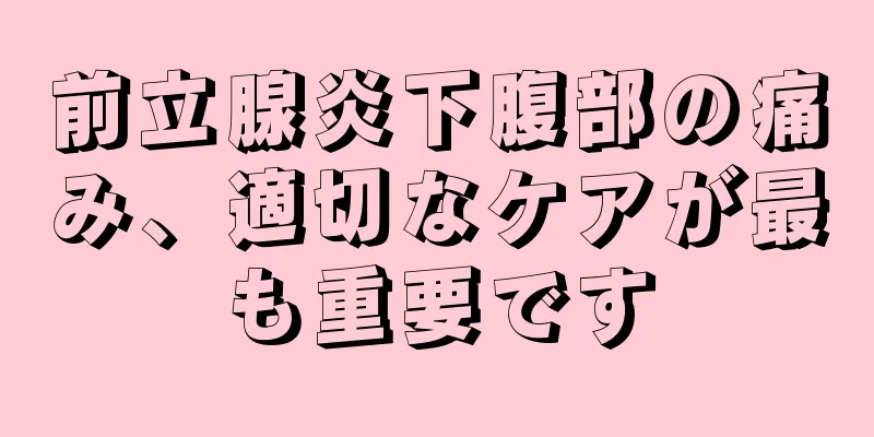 前立腺炎下腹部の痛み、適切なケアが最も重要です
