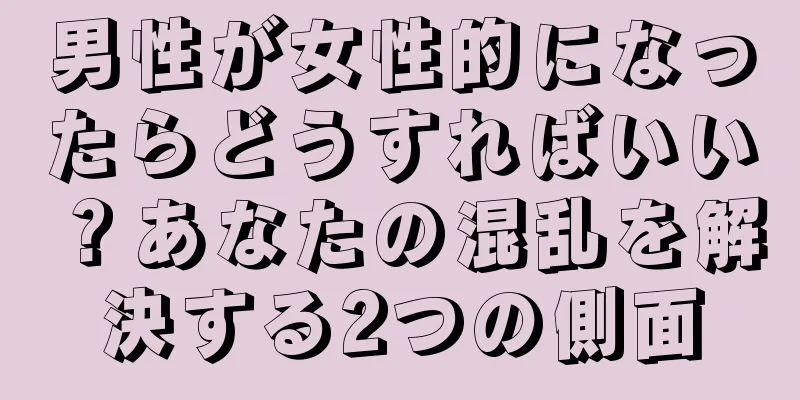 男性が女性的になったらどうすればいい？あなたの混乱を解決する2つの側面