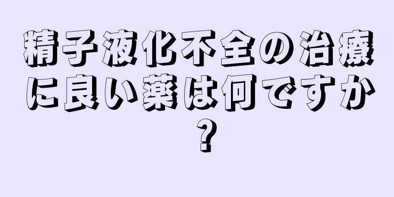 精子液化不全の治療に良い薬は何ですか？