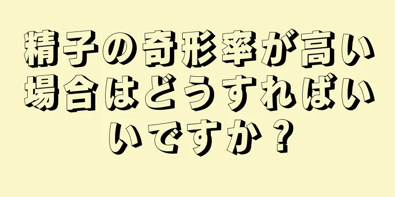 精子の奇形率が高い場合はどうすればいいですか？