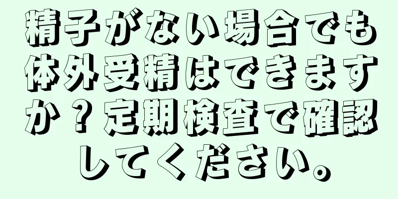 精子がない場合でも体外受精はできますか？定期検査で確認してください。