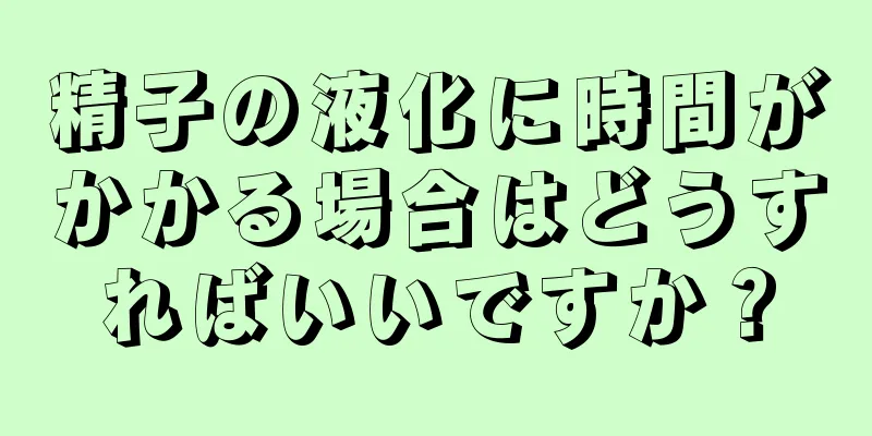 精子の液化に時間がかかる場合はどうすればいいですか？