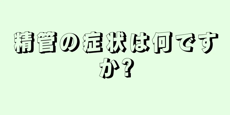 精管の症状は何ですか?
