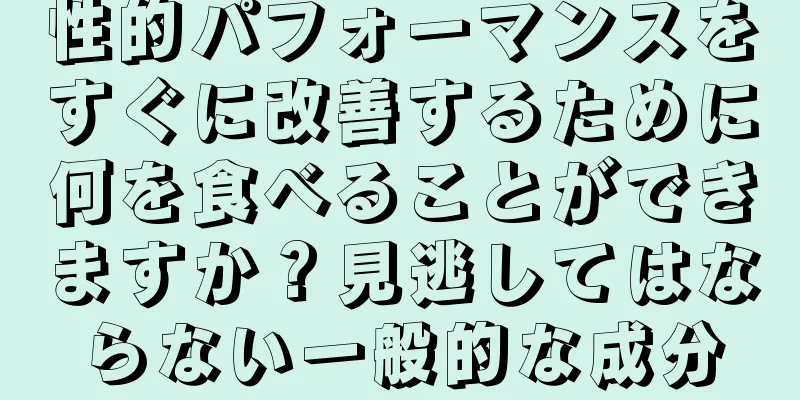性的パフォーマンスをすぐに改善するために何を食べることができますか？見逃してはならない一般的な成分