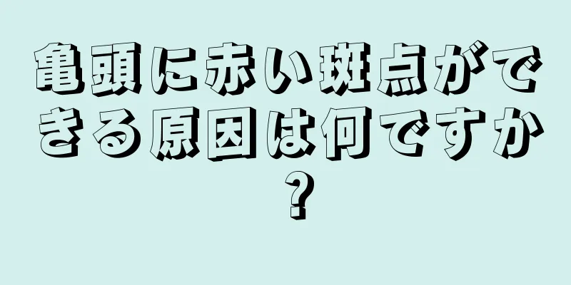 亀頭に赤い斑点ができる原因は何ですか？