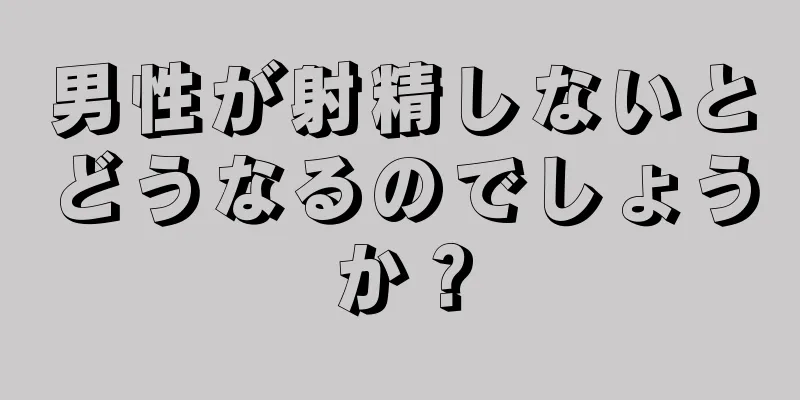 男性が射精しないとどうなるのでしょうか？