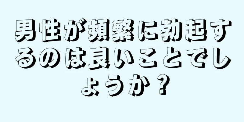 男性が頻繁に勃起するのは良いことでしょうか？