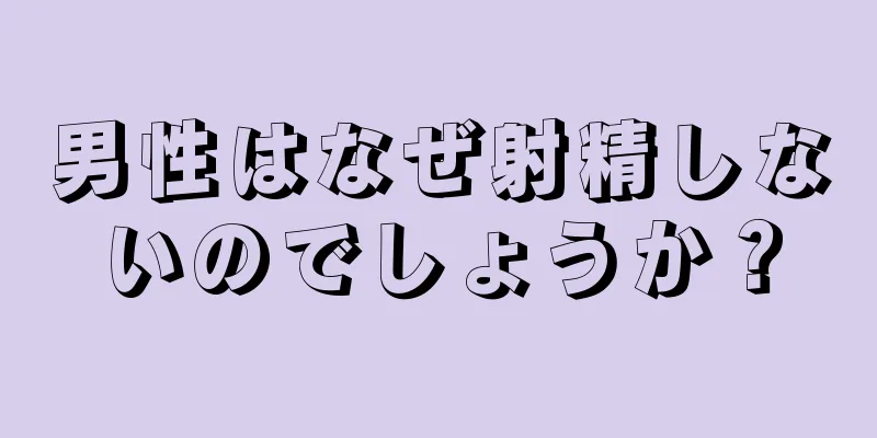 男性はなぜ射精しないのでしょうか？