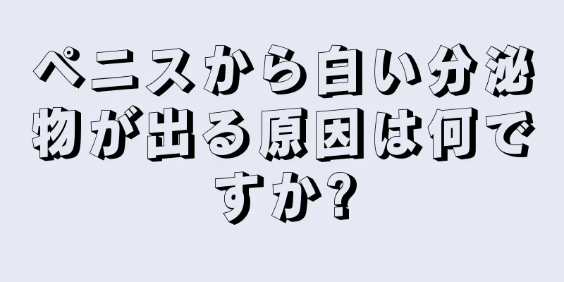 ペニスから白い分泌物が出る原因は何ですか?
