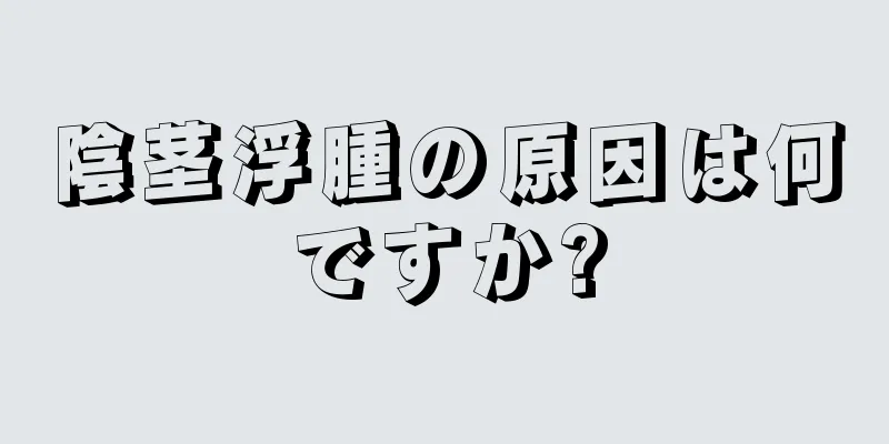 陰茎浮腫の原因は何ですか?