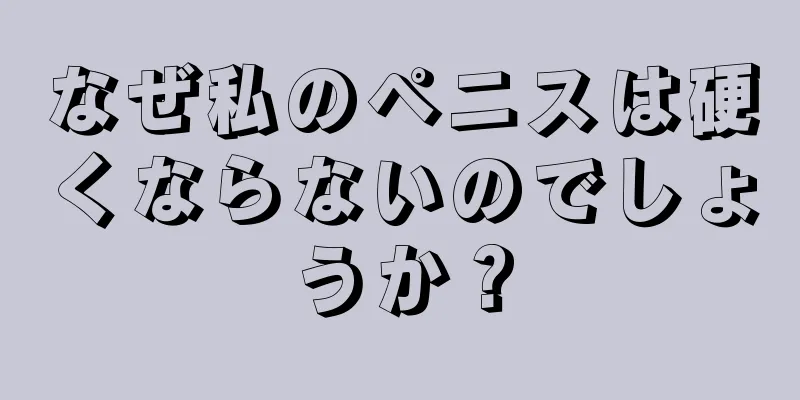 なぜ私のペニスは硬くならないのでしょうか？