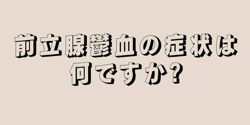 前立腺鬱血の症状は何ですか?