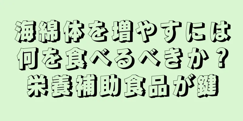 海綿体を増やすには何を食べるべきか？栄養補助食品が鍵