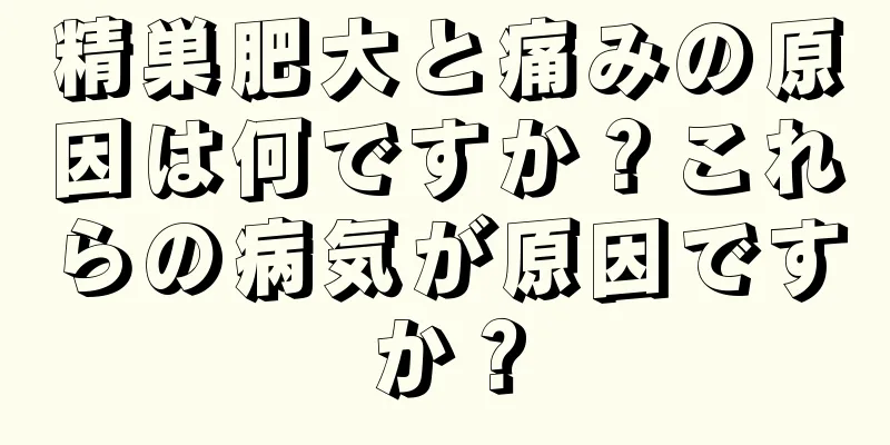 精巣肥大と痛みの原因は何ですか？これらの病気が原因ですか？