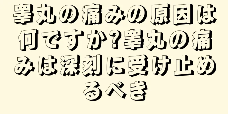 睾丸の痛みの原因は何ですか?睾丸の痛みは深刻に受け止めるべき