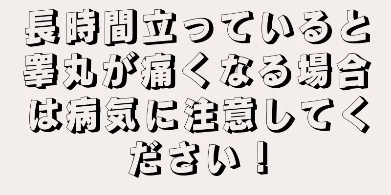 長時間立っていると睾丸が痛くなる場合は病気に注意してください！