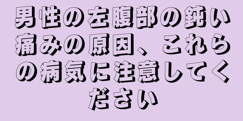 男性の左腹部の鈍い痛みの原因、これらの病気に注意してください