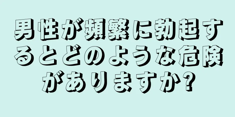男性が頻繁に勃起するとどのような危険がありますか?