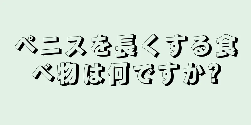 ペニスを長くする食べ物は何ですか?