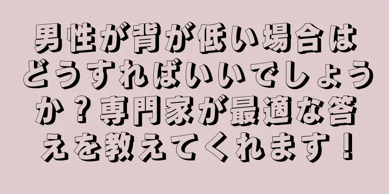 男性が背が低い場合はどうすればいいでしょうか？専門家が最適な答えを教えてくれます！